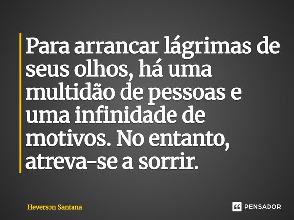 ⁠Para arrancar lágrimas de seus olhos, há uma multidão de pessoas e uma infinidade de motivos. No entanto, atreva-se a sorrir.... Frase de Heverson Santana.