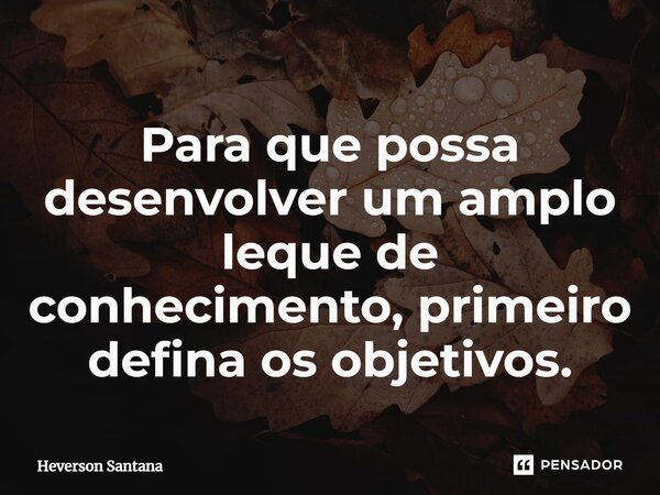 Para que possa desenvolver um amplo leque de conhecimento, primeiro defina os objetivos.⁠... Frase de Heverson Santana.