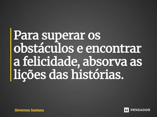 ⁠Para superar os obstáculos e encontrar a felicidade, absorva as lições das histórias.... Frase de Heverson Santana.