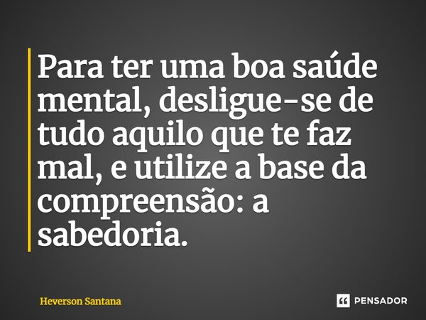 ⁠Para ter uma boa saúde mental, desligue-se de tudo aquilo que te faz mal, e utilize a base da compreensão: a sabedoria.... Frase de Heverson Santana.