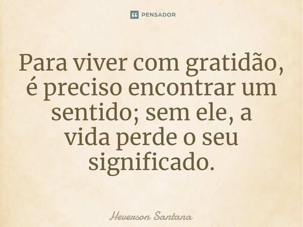 ⁠Para viver com gratidão, é preciso encontrar um sentido; sem ele, a vida perde o seu significado.... Frase de Heverson Santana.
