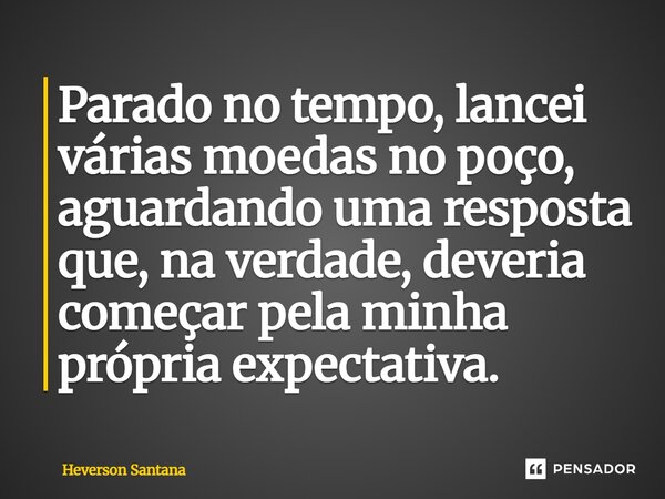 Parado no tempo, lancei várias moedas no poço, aguardando uma resposta que, na verdade, deveria começar pela minha própria expectativa.⁠... Frase de Heverson Santana.