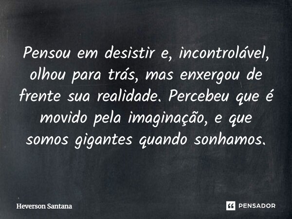 Pensou em desistir e, incontrolável, olhou para trás, mas enxergou de frente sua realidade. Percebeu que é movido pela imaginação, e que somos gigantes quando s... Frase de Heverson Santana.