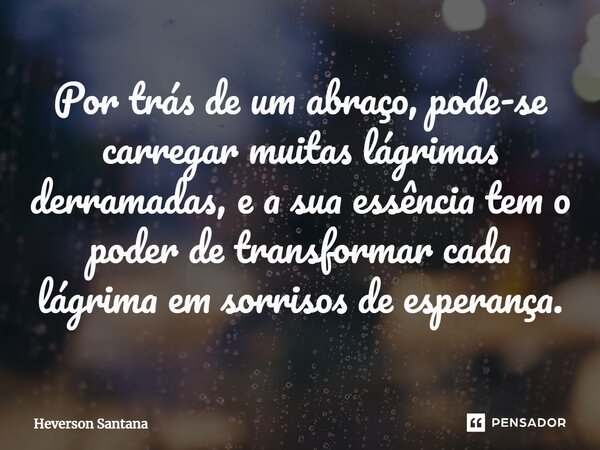 ⁠Por trás de um abraço, pode-se carregar muitas lágrimas derramadas, e a sua essência tem o poder de transformar cada lágrima em sorrisos de esperança.... Frase de Heverson Santana.