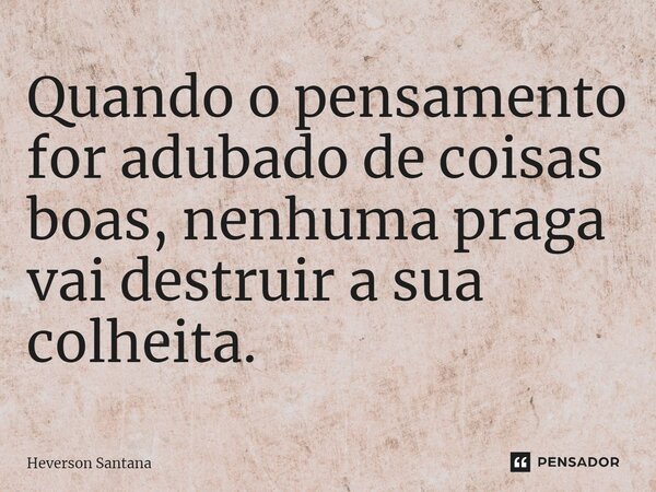 ⁠Quando o pensamento for adubado de coisas boas, nenhuma praga vai destruir a sua colheita.... Frase de Heverson Santana.