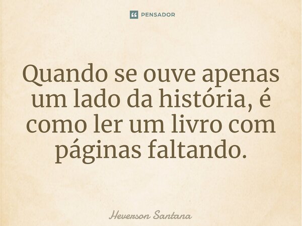 ⁠Quando se ouve apenas um lado da história, é como ler um livro com páginas faltando.... Frase de Heverson Santana.