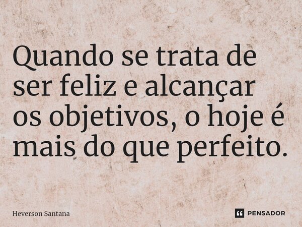 ⁠Quando se trata de ser feliz e alcançar os objetivos, o hoje é mais do que perfeito.... Frase de Heverson Santana.