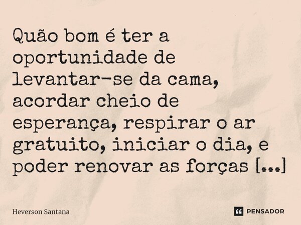 Quão bom é ter a oportunidade de levantar-se da cama, acordar cheio de esperança, respirar o ar gratuito, iniciar o dia, e poder renovar as forças em Deus.... Frase de Heverson Santana.