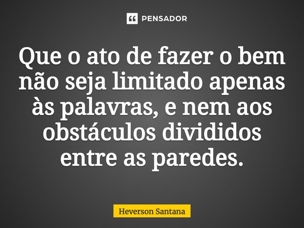 ⁠Que o ato de fazer o bem não seja limitado apenas às palavras, e nem aos obstáculos divididos entre as paredes.... Frase de Heverson Santana.