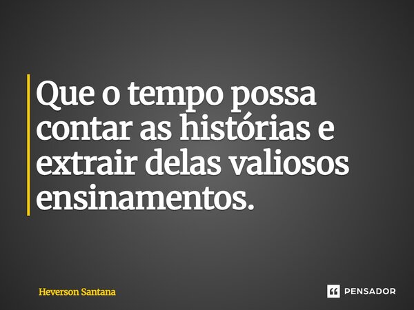 ⁠Que o tempo possa contar as histórias e extrair delas valiosos ensinamentos.... Frase de Heverson Santana.