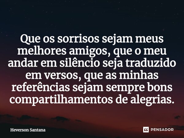 ⁠Que os sorrisos sejam meus melhores amigos, que o meu andar em silêncio seja traduzido em versos, que as minhas referências sejam sempre bons compartilhamentos... Frase de Heverson Santana.