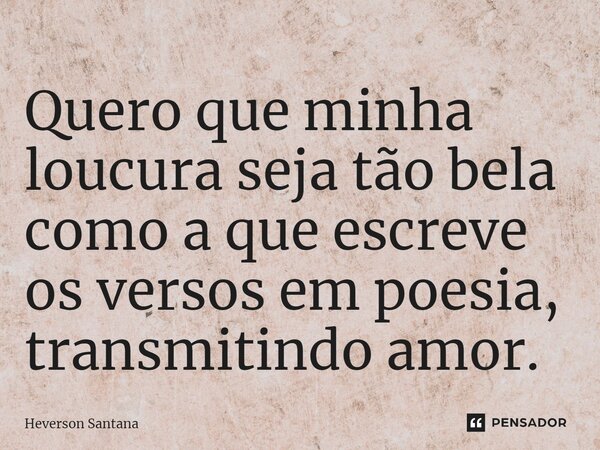 ⁠Quero que minha loucura seja tão bela como a que escreve os versos em poesia, transmitindo amor.... Frase de Heverson Santana.