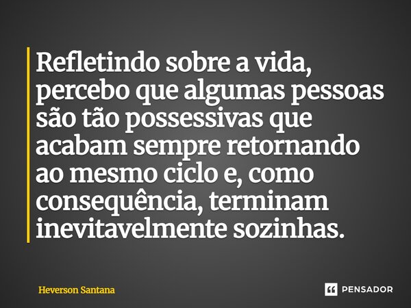 ⁠Refletindo sobre a vida, percebo que algumas pessoas são tão possessivas que acabam sempre retornando ao mesmo ciclo e, como consequência, terminam inevitavelm... Frase de Heverson Santana.