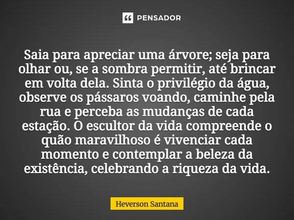 Saia para apreciar uma árvore; seja para olhar ou, se a sombra permitir, até brincar em volta dela. Sinta o privilégio da água, observe os pássaros voando, cam... Frase de Heverson Santana.