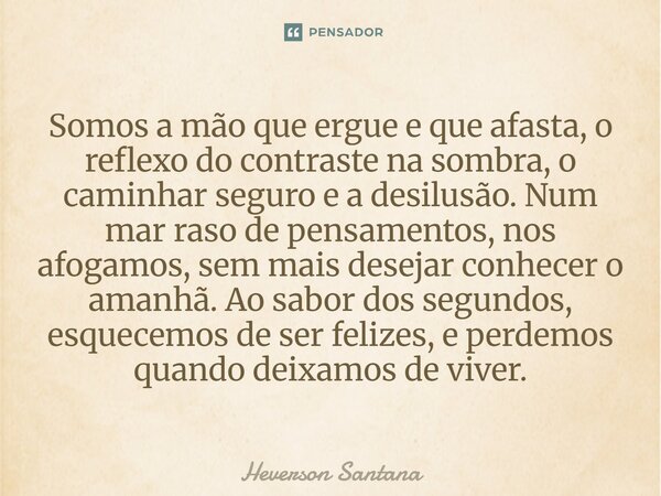 Somos a mão que ergue e que afasta, o reflexo do contraste na sombra, o caminhar seguro e a desilusão. Num mar raso de pensamentos, nos afogamos, sem mais desej... Frase de Heverson Santana.