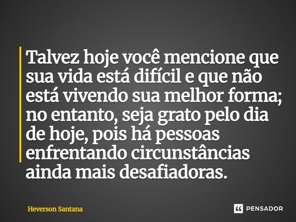 Talvez hoje você mencione que sua vida está difícil e que não está vivendo sua melhor forma; no entanto, seja grato pelo dia de hoje, pois há pessoas enfrentan... Frase de Heverson Santana.