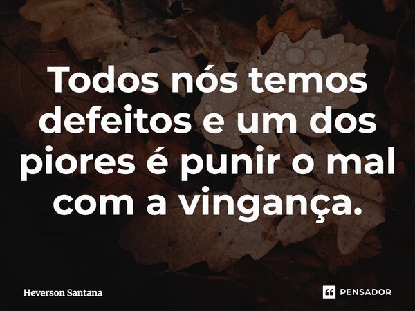 ⁠⁠Todos nós temos defeitos e um dos piores é punir o mal com a vingança.... Frase de Heverson Santana.