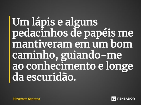 ⁠Um lápis e alguns pedacinhos de papéis me mantiveram em um bom caminho, guiando-me ao conhecimento e longe da escuridão.... Frase de Heverson Santana.