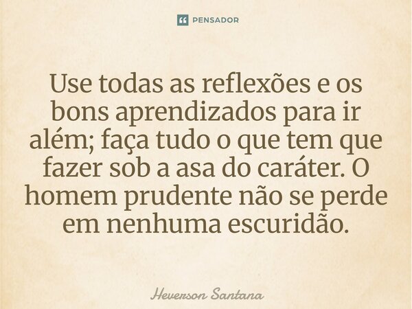 ⁠Use todas as reflexões e os bons aprendizados para ir além; faça tudo o que tem que fazer sob a asa do caráter. O homem prudente não se perde em nenhuma escuri... Frase de Heverson Santana.