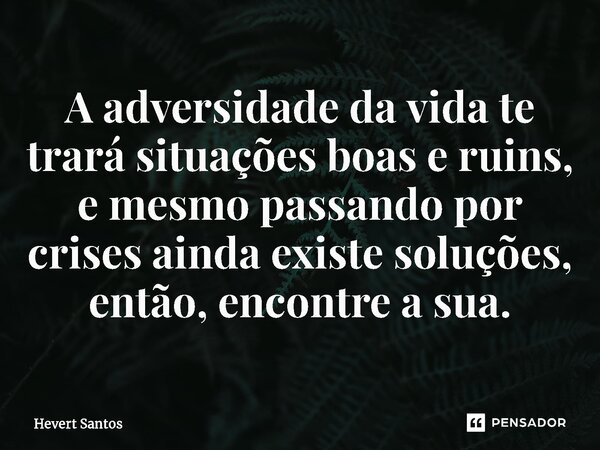⁠A adversidade da vida te trará situações boas e ruins, e mesmo passando por crises ainda existe soluções, então, encontre a sua.... Frase de Hevert Santos.
