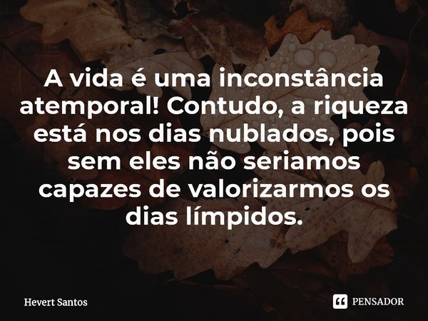 ⁠A vida é uma inconstância atemporal! Contudo, a riqueza está nos dias nublados, pois sem eles não seriamos capazes de valorizarmos os dias límpidos.... Frase de Hevert Santos.