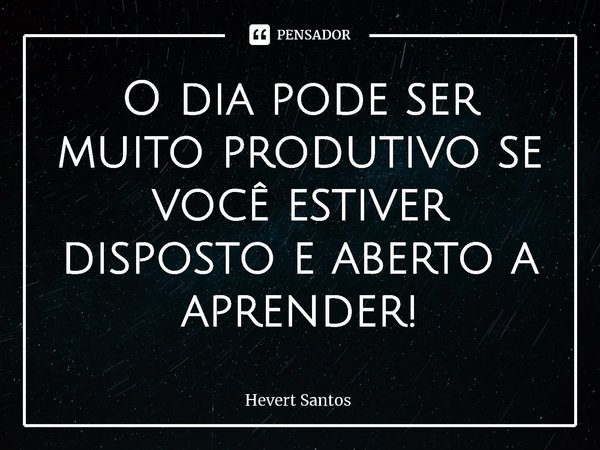 ⁠O dia pode ser muito produtivo se você estiver disposto e aberto a aprender!... Frase de Hevert Santos.
