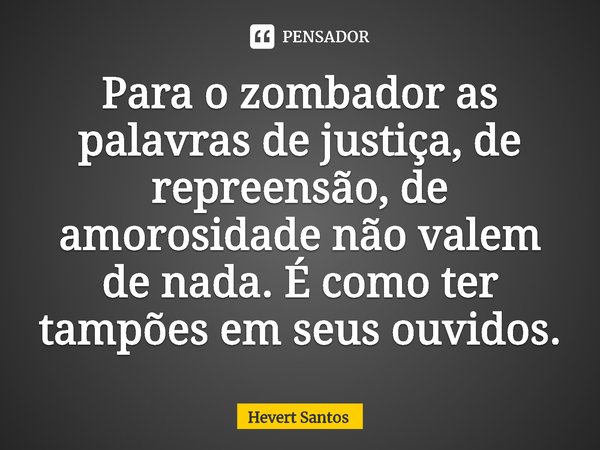 ⁠Para o zombador as palavras de justiça, de repreensão, de amorosidade não valem de nada. É como ter tampões em seus ouvidos.... Frase de Hevert Santos.