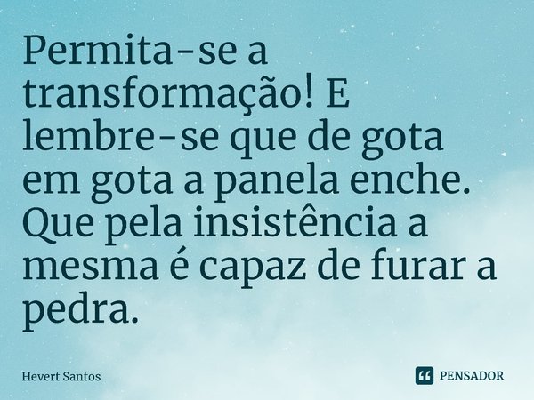 ⁠Permita-se a transformação! E lembre-se que de gota em gota a panela enche. Que pela insistência a mesma é capaz de furar a pedra.... Frase de Hevert Santos.