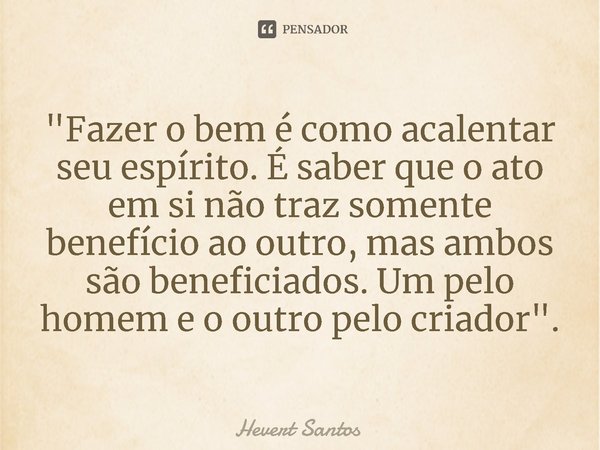 ⁠"⁠Fazer o bem é como acalentar seu espírito. É saber que o ato em si não traz somente benefício ao outro, mas ambos são beneficiados. Um pelo homem e o ou... Frase de Hevert Santos.