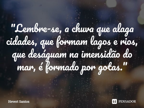 ⁠"Lembre-se, a chuva que alaga cidades, que formam lagos e rios, que deságuam na imensidão do mar, é formado por gotas."... Frase de Hevert Santos.