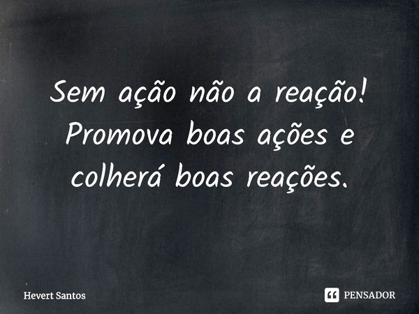 ⁠Sem ação não a reação! Promova boas ações e colherá boas reações.... Frase de Hevert Santos.