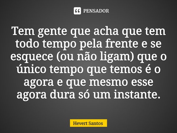 Tem gente que acha que tem todo tempo pela frente e se esquece (ou não ligam) que o único tempo que temos é o agora e que mesmo esse agora dura só um instante.... Frase de Hevert Santos.
