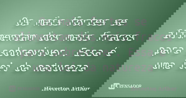 Os mais fortes se alimentam dos mais fracos para sobreviver. Essa é uma lei da natureza... Frase de Heverton Arthur.