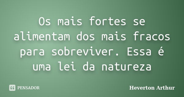 Os mais fortes se alimentam dos mais fracos para sobreviver. Essa é uma lei da natureza... Frase de Heverton Arthur.