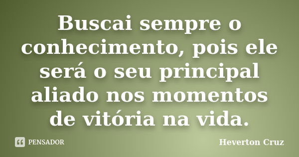 Buscai sempre o conhecimento, pois ele será o seu principal aliado nos momentos de vitória na vida.... Frase de Heverton Cruz.