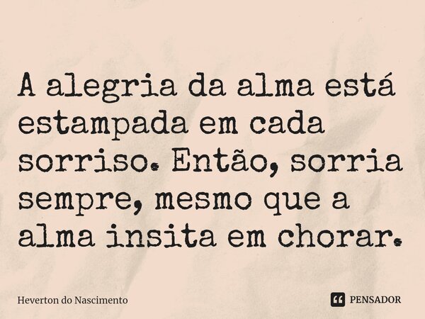 ⁠A alegria da alma está estampada em cada sorriso. Então, sorria sempre, mesmo que a alma insita em chorar.... Frase de Heverton do Nascimento.