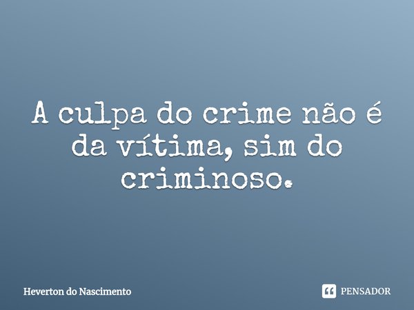 ⁠A culpa do crime não é da vítima, sim do criminoso.... Frase de Heverton do Nascimento.