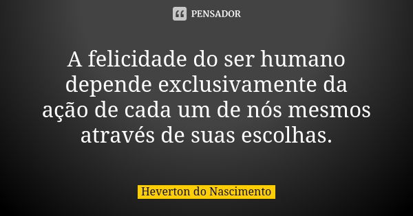 A felicidade do ser humano depende exclusivamente da ação de cada um de nós mesmos através de suas escolhas.... Frase de Heverton do Nascimento.