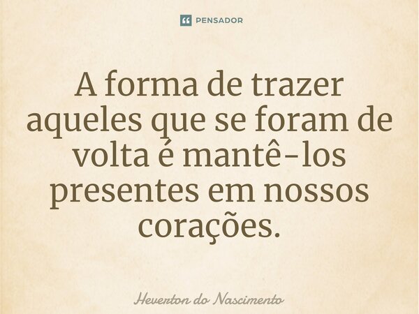 ⁠A forma de trazer aqueles que se foram de volta é mantê-los presentes em nossos corações.... Frase de Heverton do Nascimento.