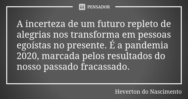 A incerteza de um futuro repleto de alegrias nos transforma em pessoas egoístas no presente. É a pandemia 2020, marcada pelos resultados do nosso passado fracas... Frase de Heverton do Nascimento.