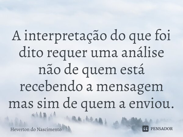 ⁠A interpretação do que foi dito requer uma análise não de quem está recebendo a mensagem mas sim de quem a enviou.... Frase de Heverton do Nascimento.