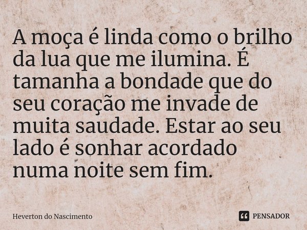 ⁠A moça é linda como o brilho da lua que me ilumina. É tamanha a bondade que do seu coração me invade de muita saudade. Estar ao seu lado é sonhar acordado numa... Frase de Heverton do Nascimento.