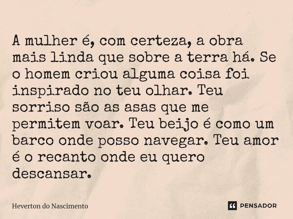 ⁠A mulher é, com certeza, a obra mais linda que sobre a terra há. Se o homem criou alguma coisa foi inspirado no teu olhar. Teu sorriso são as asas que me permi... Frase de Heverton do Nascimento.