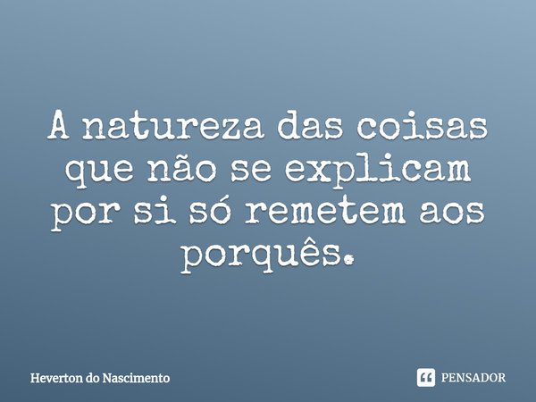 ⁠A natureza das coisas que não se explicam por si só remetem aos porquês.... Frase de Heverton do Nascimento.