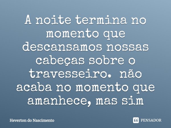 ⁠A noite termina no momento que descansamos nossas cabeças sobre o travesseiro.... Frase de Heverton do Nascimento.