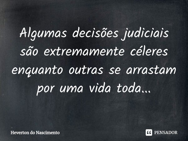 ⁠Algumas decisões judiciais são extremamente céleres enquanto outras se arrastam por uma vida toda...... Frase de Heverton do Nascimento.