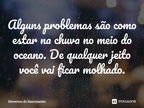 ⁠Alguns problemas são como estar na chuva no meio do oceano. De qualquer jeito você vai ficar molhado.... Frase de Heverton do Nascimento.