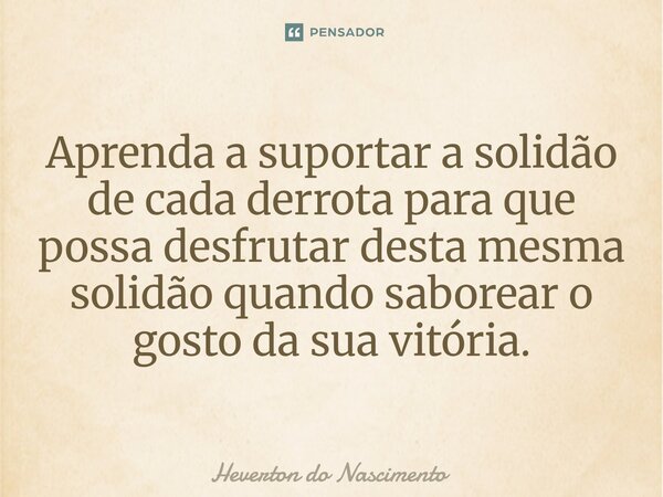 ⁠Aprenda a suportar a solidão de cada derrota para que possa desfrutar desta mesma solidão quando saborear o gosto da sua vitória.... Frase de Heverton do Nascimento.
