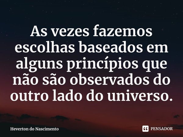 ⁠As vezes fazemos escolhas baseados em alguns princípios que não são observados do outro lado do universo.... Frase de Heverton do Nascimento.