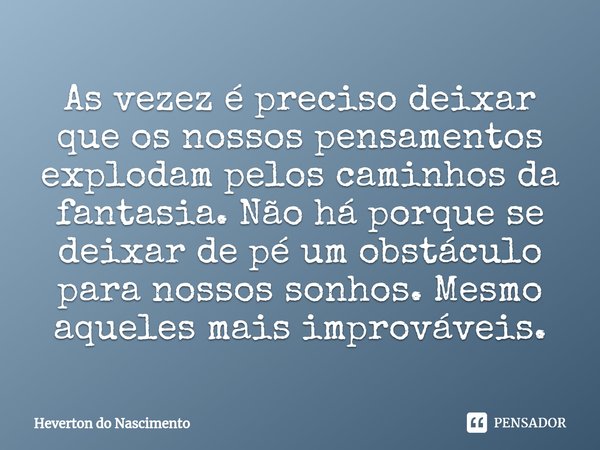 As vezez é preciso deixar que ⁠os nossos pensamentos explodam pelos caminhos da fantasia. Não há porque se deixar de pé um obstáculo para nossos sonhos. Mesmo a... Frase de Heverton do Nascimento.